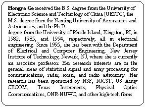 Rounded Rectangle: Hongya Ge received the B.S. degree from the University of Electronic Science and Technology of China (UESTC), the M.S. degree from the Nanjing University of Aeronautics and Astronautics, and the Ph.D.
degree from the University of Rhode Island, Kingston, RI, in 1982, 1985, and 1994, respectively, all in electrical engineering. Since 1995, she has been with the Department of Electrical and Computer Engineering, New Jersey Institute of Technology, Newark, NJ, where she is currently an associate professor. Her research interests are in the general areas of statistical signal and array processing for communications, radar, sonar, and radio astronomy. Her research has been sponsored by NSF, NJCST, US Army CECOM, Texas Instruments, Physical Optics Communications, ONR-NUWC, and other high-tech firms
